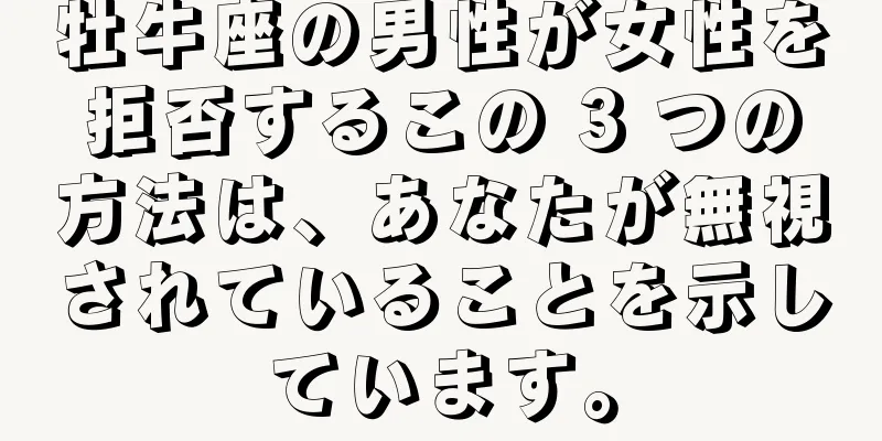 牡牛座の男性が女性を拒否するこの 3 つの方法は、あなたが無視されていることを示しています。