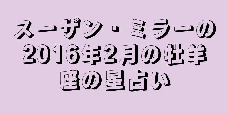 スーザン・ミラーの2016年2月の牡羊座の星占い
