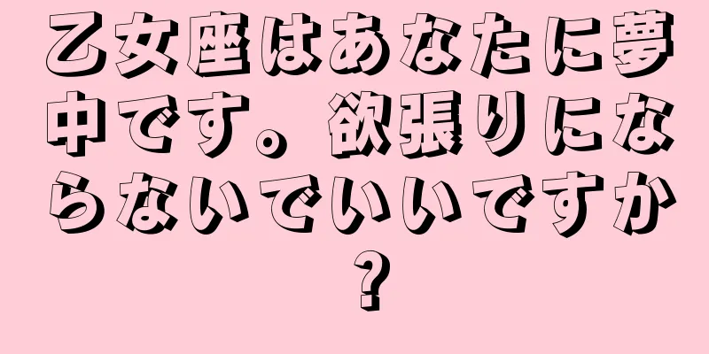 乙女座はあなたに夢中です。欲張りにならないでいいですか？