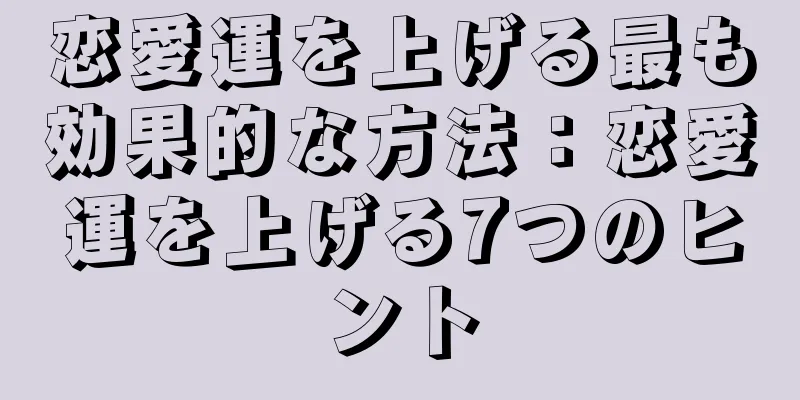 恋愛運を上げる最も効果的な方法：恋愛運を上げる7つのヒント