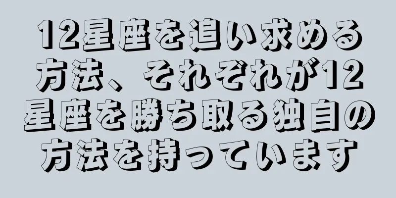 12星座を追い求める方法、それぞれが12星座を勝ち取る独自の方法を持っています
