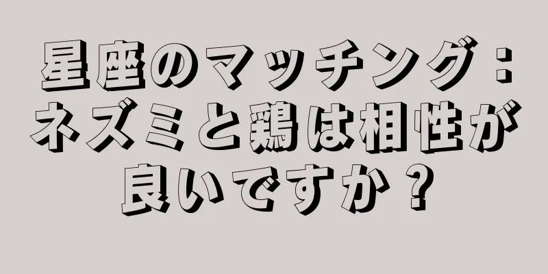 星座のマッチング：ネズミと鶏は相性が良いですか？