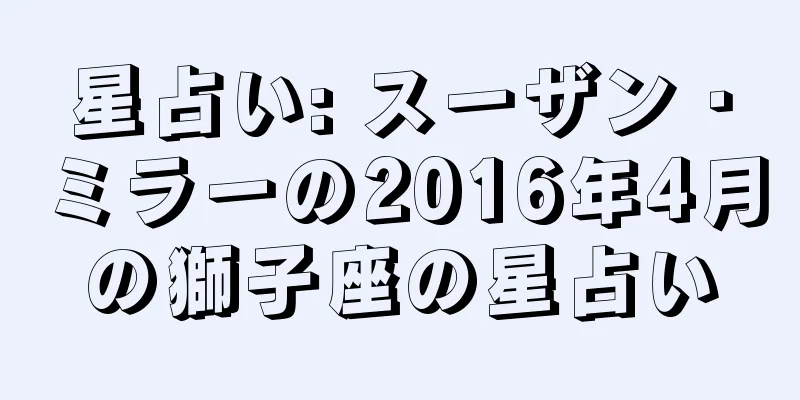 星占い: スーザン・ミラーの2016年4月の獅子座の星占い