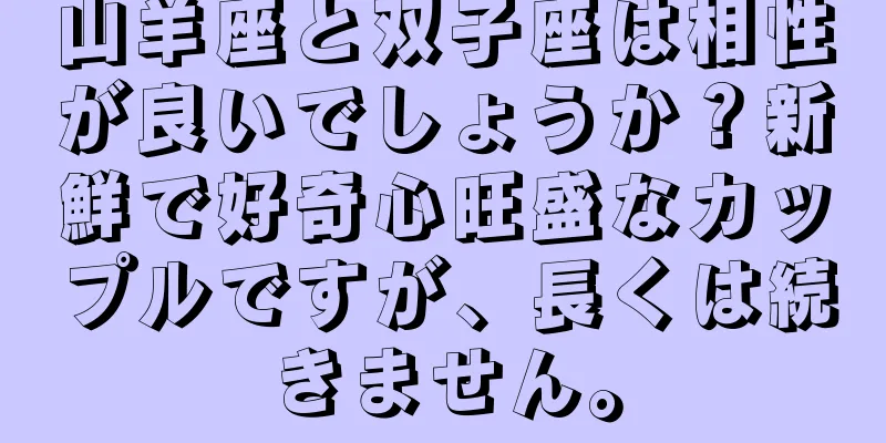 山羊座と双子座は相性が良いでしょうか？新鮮で好奇心旺盛なカップルですが、長くは続きません。