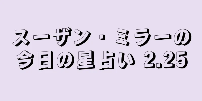 スーザン・ミラーの今日の星占い 2.25