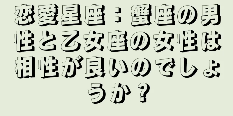 恋愛星座：蟹座の男性と乙女座の女性は相性が良いのでしょうか？