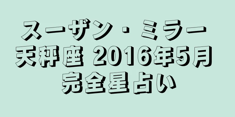 スーザン・ミラー 天秤座 2016年5月 完全星占い