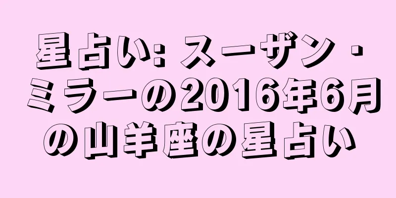 星占い: スーザン・ミラーの2016年6月の山羊座の星占い