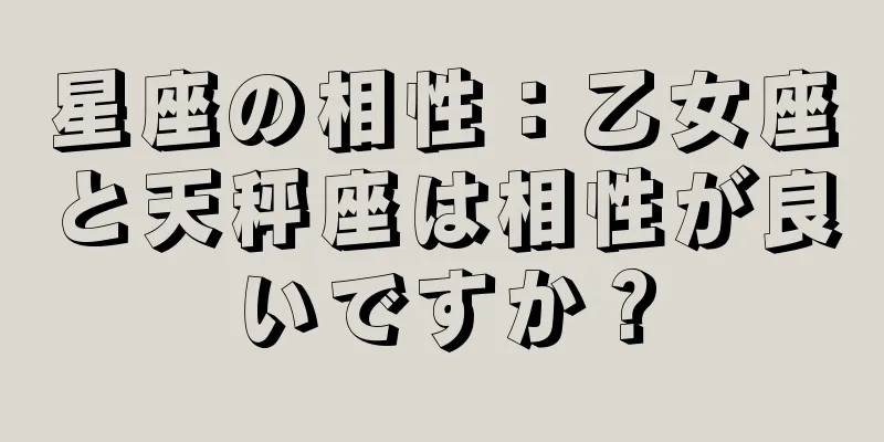 星座の相性：乙女座と天秤座は相性が良いですか？
