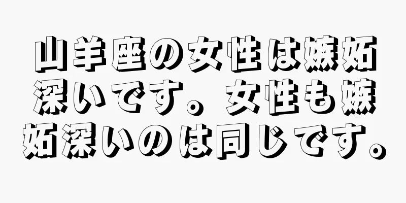 山羊座の女性は嫉妬深いです。女性も嫉妬深いのは同じです。