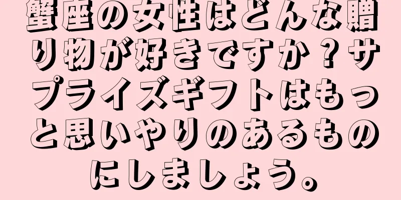 蟹座の女性はどんな贈り物が好きですか？サプライズギフトはもっと思いやりのあるものにしましょう。