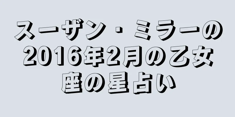 スーザン・ミラーの2016年2月の乙女座の星占い