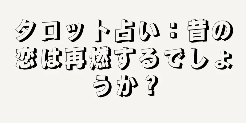 タロット占い：昔の恋は再燃するでしょうか？