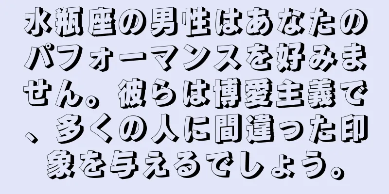 水瓶座の男性はあなたのパフォーマンスを好みません。彼らは博愛主義で、多くの人に間違った印象を与えるでしょう。