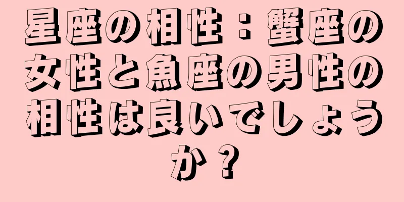 星座の相性：蟹座の女性と魚座の男性の相性は良いでしょうか？