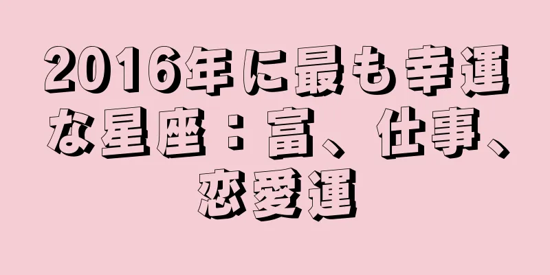 2016年に最も幸運な星座：富、仕事、恋愛運
