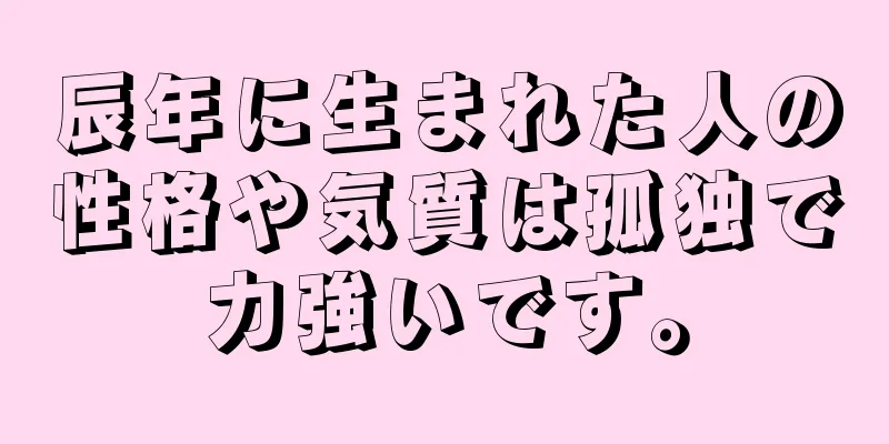 辰年に生まれた人の性格や気質は孤独で力強いです。