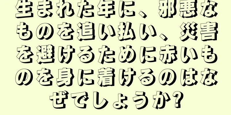 生まれた年に、邪悪なものを追い払い、災害を避けるために赤いものを身に着けるのはなぜでしょうか?