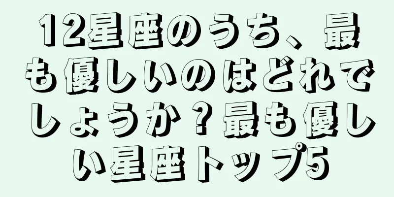 12星座のうち、最も優しいのはどれでしょうか？最も優しい星座トップ5