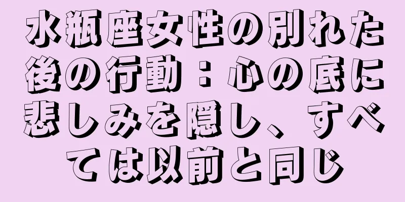 水瓶座女性の別れた後の行動：心の底に悲しみを隠し、すべては以前と同じ