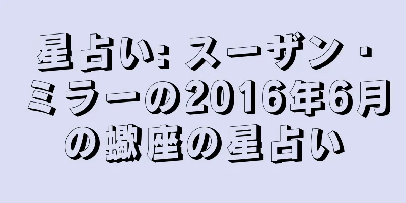 星占い: スーザン・ミラーの2016年6月の蠍座の星占い