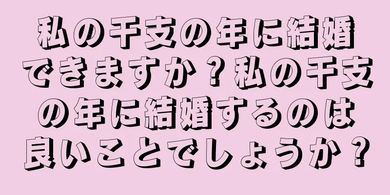 私の干支の年に結婚できますか？私の干支の年に結婚するのは良いことでしょうか？