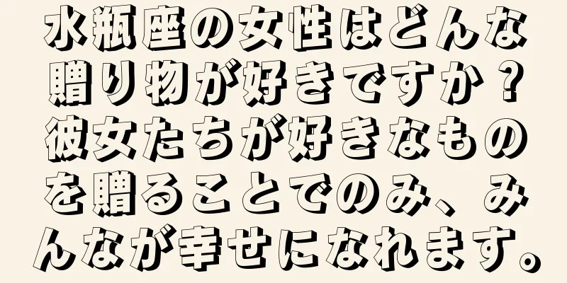 水瓶座の女性はどんな贈り物が好きですか？彼女たちが好きなものを贈ることでのみ、みんなが幸せになれます。