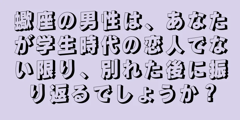 蠍座の男性は、あなたが学生時代の恋人でない限り、別れた後に振り返るでしょうか？