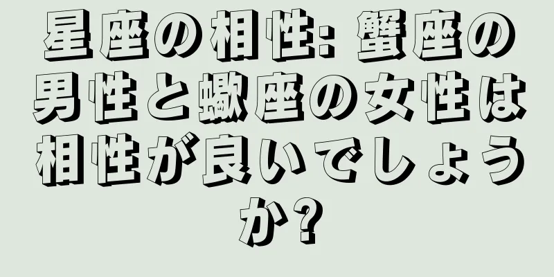 星座の相性: 蟹座の男性と蠍座の女性は相性が良いでしょうか?