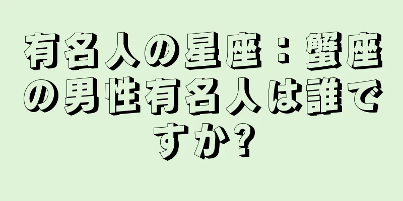 有名人の星座：蟹座の男性有名人は誰ですか?