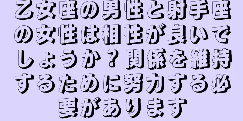 乙女座の男性と射手座の女性は相性が良いでしょうか？関係を維持するために努力する必要があります