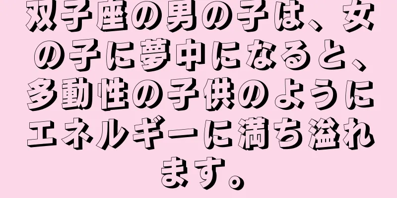 双子座の男の子は、女の子に夢中になると、多動性の子供のようにエネルギーに満ち溢れます。