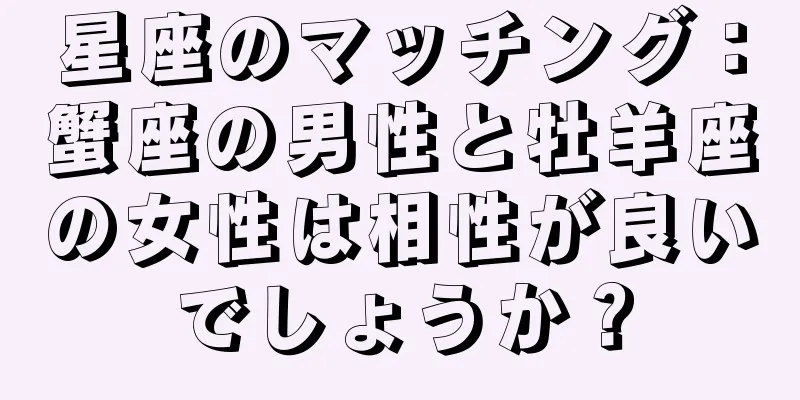 星座のマッチング：蟹座の男性と牡羊座の女性は相性が良いでしょうか？