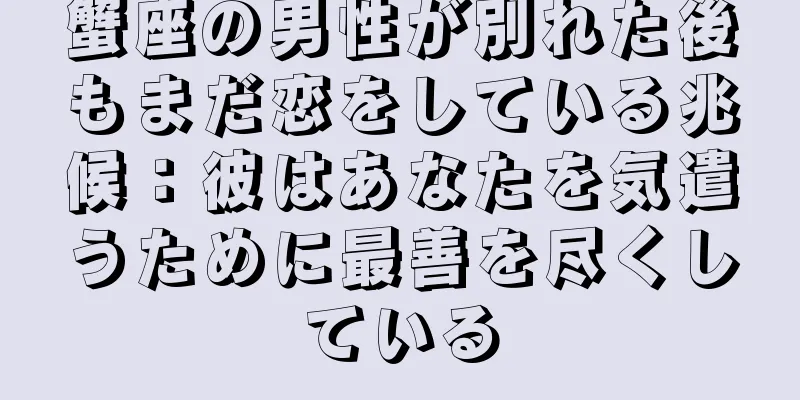 蟹座の男性が別れた後もまだ恋をしている兆候：彼はあなたを気遣うために最善を尽くしている