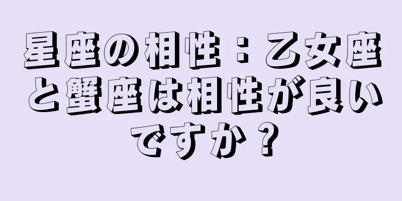 星座の相性：乙女座と蟹座は相性が良いですか？