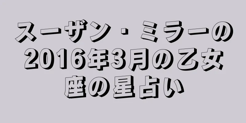 スーザン・ミラーの2016年3月の乙女座の星占い