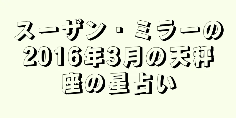 スーザン・ミラーの2016年3月の天秤座の星占い