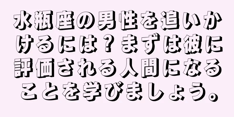 水瓶座の男性を追いかけるには？まずは彼に評価される人間になることを学びましょう。