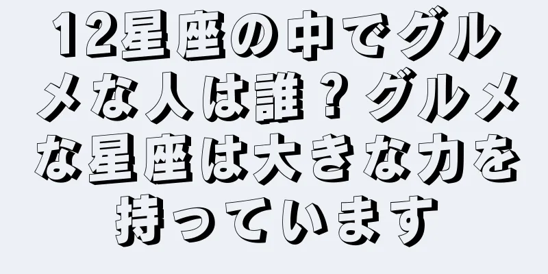 12星座の中でグルメな人は誰？グルメな星座は大きな力を持っています