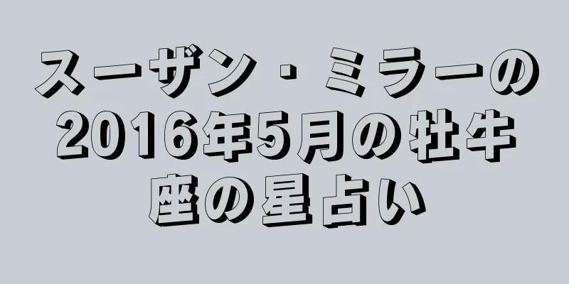 スーザン・ミラーの2016年5月の牡牛座の星占い