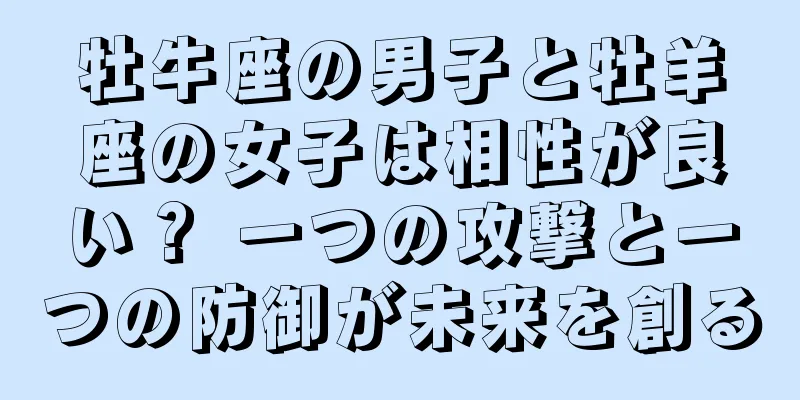 牡牛座の男子と牡羊座の女子は相性が良い？ 一つの攻撃と一つの防御が未来を創る