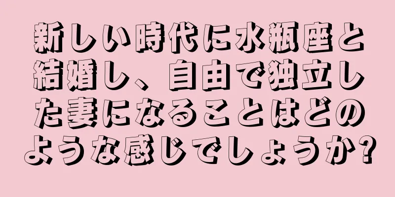 新しい時代に水瓶座と結婚し、自由で独立した妻になることはどのような感じでしょうか?
