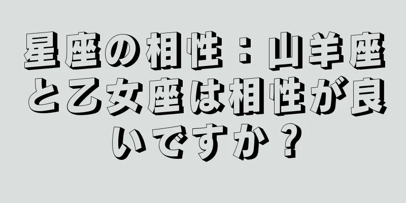 星座の相性：山羊座と乙女座は相性が良いですか？