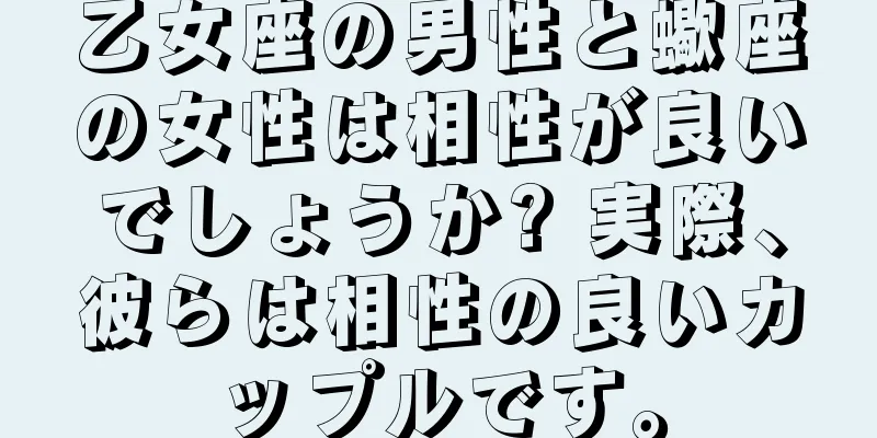 乙女座の男性と蠍座の女性は相性が良いでしょうか? 実際、彼らは相性の良いカップルです。