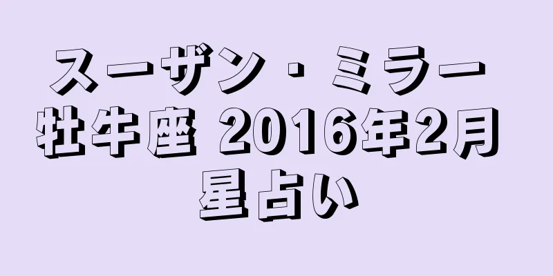 スーザン・ミラー 牡牛座 2016年2月 星占い