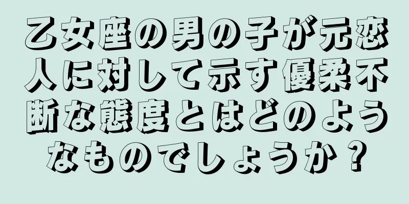 乙女座の男の子が元恋人に対して示す優柔不断な態度とはどのようなものでしょうか？