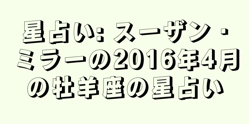 星占い: スーザン・ミラーの2016年4月の牡羊座の星占い