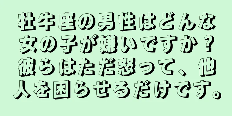 牡牛座の男性はどんな女の子が嫌いですか？彼らはただ怒って、他人を困らせるだけです。