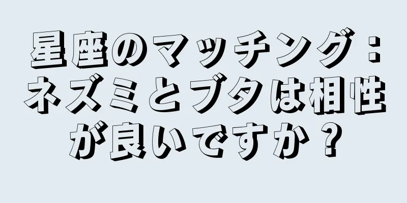 星座のマッチング：ネズミとブタは相性が良いですか？