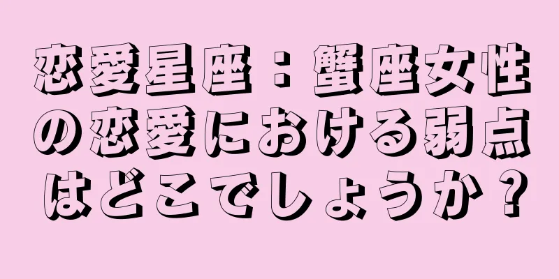 恋愛星座：蟹座女性の恋愛における弱点はどこでしょうか？